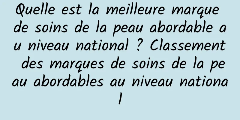 Quelle est la meilleure marque de soins de la peau abordable au niveau national ? Classement des marques de soins de la peau abordables au niveau national
