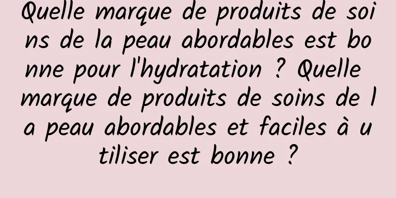 Quelle marque de produits de soins de la peau abordables est bonne pour l'hydratation ? Quelle marque de produits de soins de la peau abordables et faciles à utiliser est bonne ?