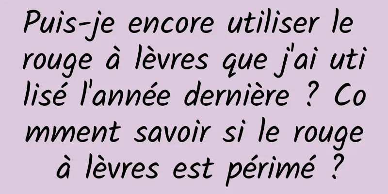 Puis-je encore utiliser le rouge à lèvres que j'ai utilisé l'année dernière ? Comment savoir si le rouge à lèvres est périmé ?