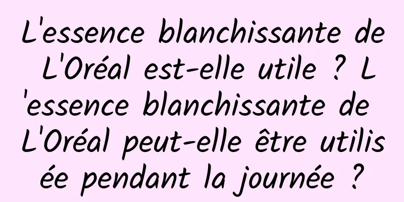 L'essence blanchissante de L'Oréal est-elle utile ? L'essence blanchissante de L'Oréal peut-elle être utilisée pendant la journée ?