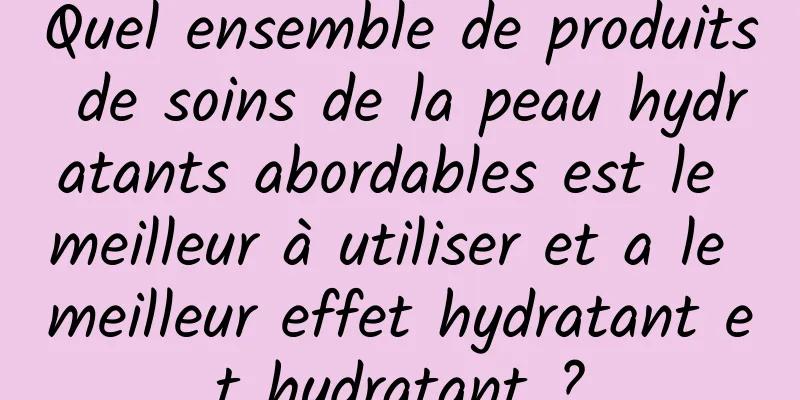Quel ensemble de produits de soins de la peau hydratants abordables est le meilleur à utiliser et a le meilleur effet hydratant et hydratant ?