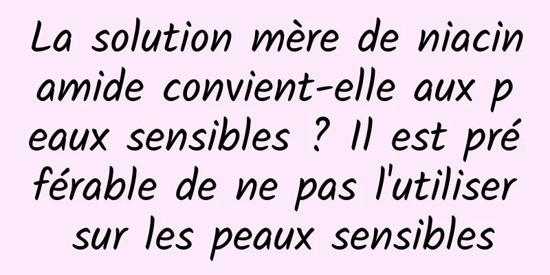 La solution mère de niacinamide convient-elle aux peaux sensibles ? Il est préférable de ne pas l'utiliser sur les peaux sensibles