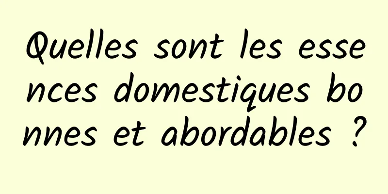 Quelles sont les essences domestiques bonnes et abordables ?