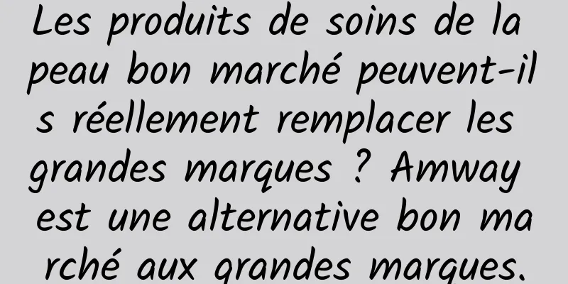 Les produits de soins de la peau bon marché peuvent-ils réellement remplacer les grandes marques ? Amway est une alternative bon marché aux grandes marques.