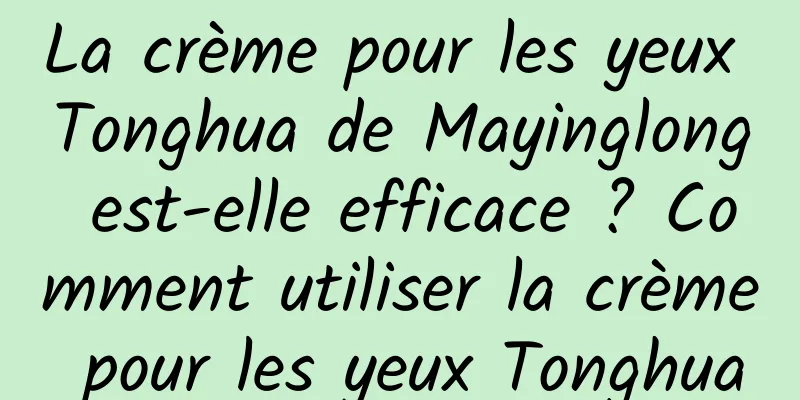 La crème pour les yeux Tonghua de Mayinglong est-elle efficace ? Comment utiliser la crème pour les yeux Tonghua