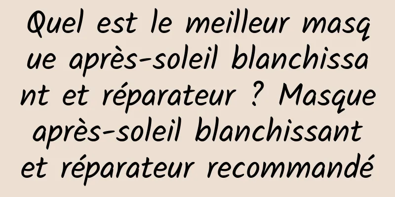Quel est le meilleur masque après-soleil blanchissant et réparateur ? Masque après-soleil blanchissant et réparateur recommandé