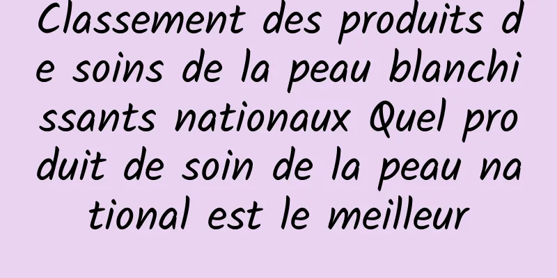 Classement des produits de soins de la peau blanchissants nationaux Quel produit de soin de la peau national est le meilleur