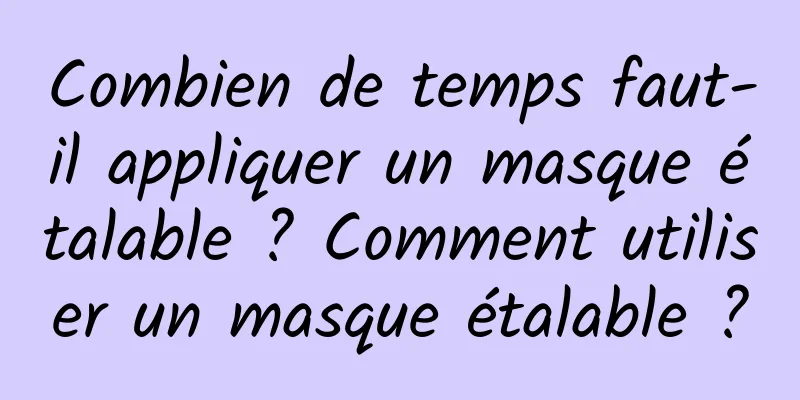 Combien de temps faut-il appliquer un masque étalable ? Comment utiliser un masque étalable ?