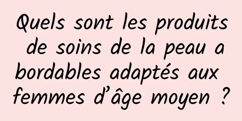 Quels sont les produits de soins de la peau abordables adaptés aux femmes d’âge moyen ?