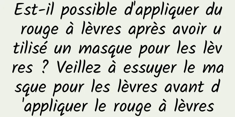Est-il possible d'appliquer du rouge à lèvres après avoir utilisé un masque pour les lèvres ? Veillez à essuyer le masque pour les lèvres avant d'appliquer le rouge à lèvres