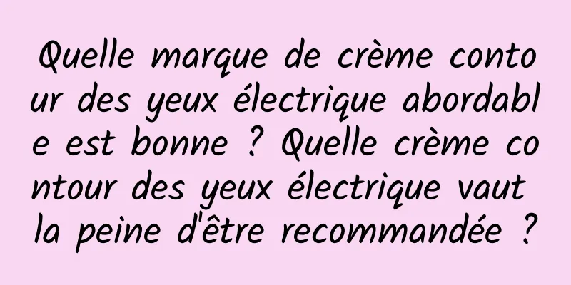 Quelle marque de crème contour des yeux électrique abordable est bonne ? Quelle crème contour des yeux électrique vaut la peine d'être recommandée ?