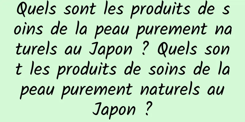 Quels sont les produits de soins de la peau purement naturels au Japon ? Quels sont les produits de soins de la peau purement naturels au Japon ?