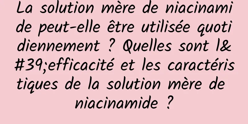 La solution mère de niacinamide peut-elle être utilisée quotidiennement ? Quelles sont l'efficacité et les caractéristiques de la solution mère de niacinamide ?