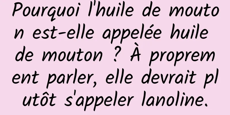 Pourquoi l'huile de mouton est-elle appelée huile de mouton ? À proprement parler, elle devrait plutôt s'appeler lanoline.