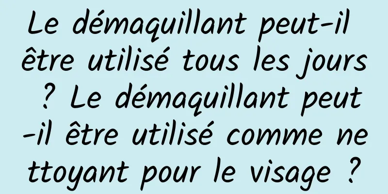 Le démaquillant peut-il être utilisé tous les jours ? Le démaquillant peut-il être utilisé comme nettoyant pour le visage ?