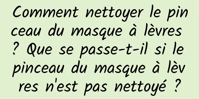 Comment nettoyer le pinceau du masque à lèvres ? Que se passe-t-il si le pinceau du masque à lèvres n'est pas nettoyé ?