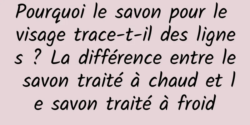 Pourquoi le savon pour le visage trace-t-il des lignes ? La différence entre le savon traité à chaud et le savon traité à froid