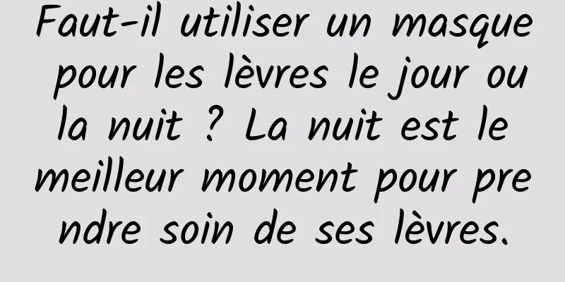 Faut-il utiliser un masque pour les lèvres le jour ou la nuit ? La nuit est le meilleur moment pour prendre soin de ses lèvres.
