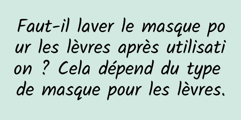 Faut-il laver le masque pour les lèvres après utilisation ? Cela dépend du type de masque pour les lèvres.