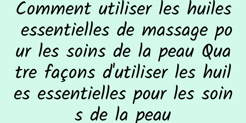 Comment utiliser les huiles essentielles de massage pour les soins de la peau Quatre façons d'utiliser les huiles essentielles pour les soins de la peau