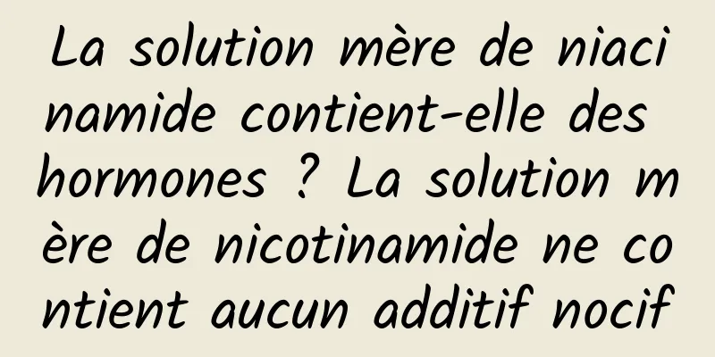 La solution mère de niacinamide contient-elle des hormones ? La solution mère de nicotinamide ne contient aucun additif nocif
