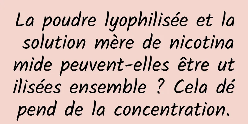 La poudre lyophilisée et la solution mère de nicotinamide peuvent-elles être utilisées ensemble ? Cela dépend de la concentration.