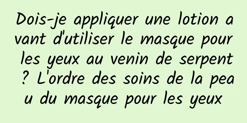 Dois-je appliquer une lotion avant d'utiliser le masque pour les yeux au venin de serpent ? L'ordre des soins de la peau du masque pour les yeux