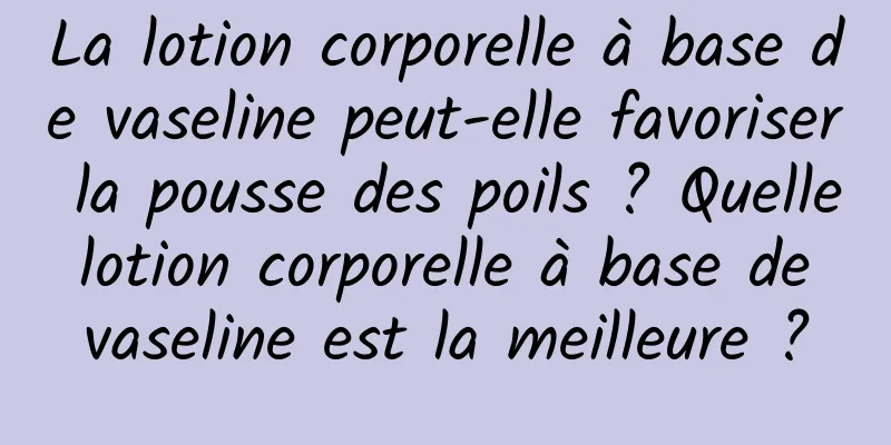 La lotion corporelle à base de vaseline peut-elle favoriser la pousse des poils ? Quelle lotion corporelle à base de vaseline est la meilleure ?