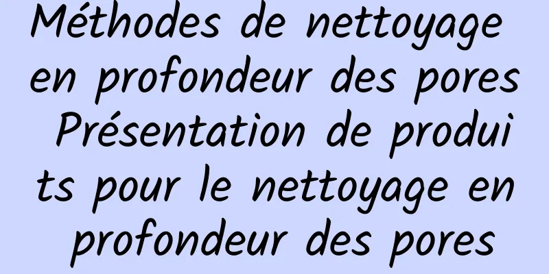 Méthodes de nettoyage en profondeur des pores Présentation de produits pour le nettoyage en profondeur des pores