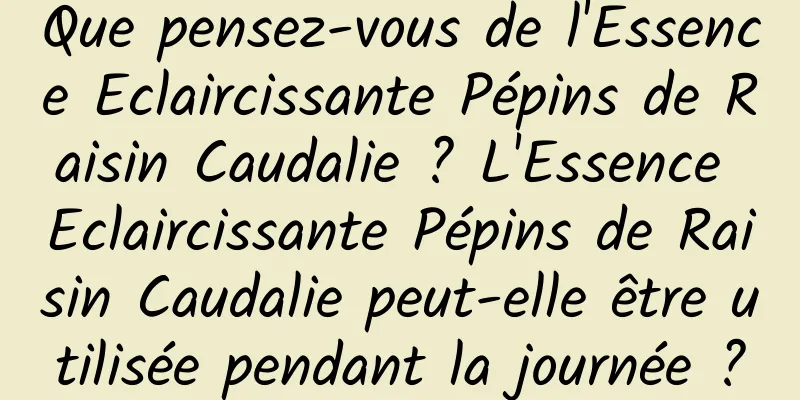 Que pensez-vous de l'Essence Eclaircissante Pépins de Raisin Caudalie ? L'Essence Eclaircissante Pépins de Raisin Caudalie peut-elle être utilisée pendant la journée ?