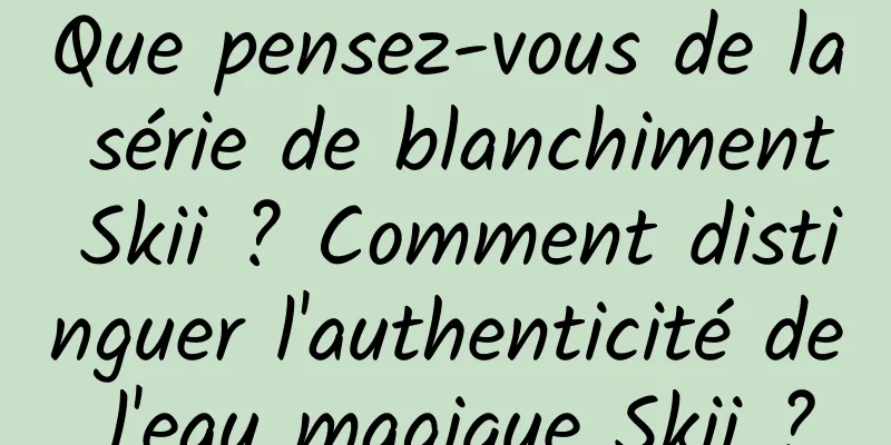Que pensez-vous de la série de blanchiment Skii ? Comment distinguer l'authenticité de l'eau magique Skii ?