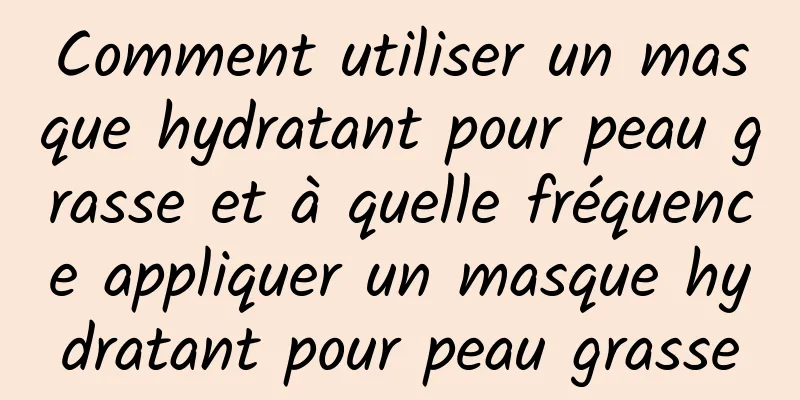 Comment utiliser un masque hydratant pour peau grasse et à quelle fréquence appliquer un masque hydratant pour peau grasse