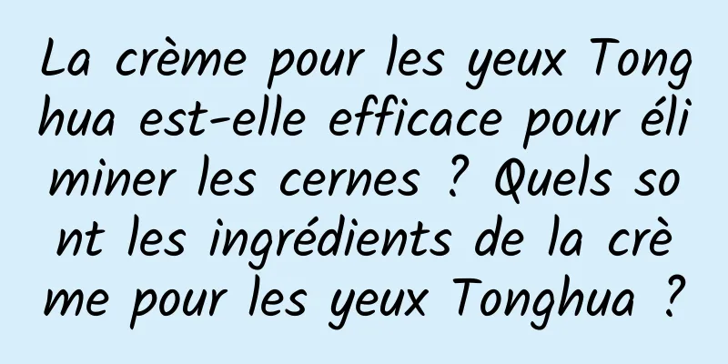 La crème pour les yeux Tonghua est-elle efficace pour éliminer les cernes ? Quels sont les ingrédients de la crème pour les yeux Tonghua ?