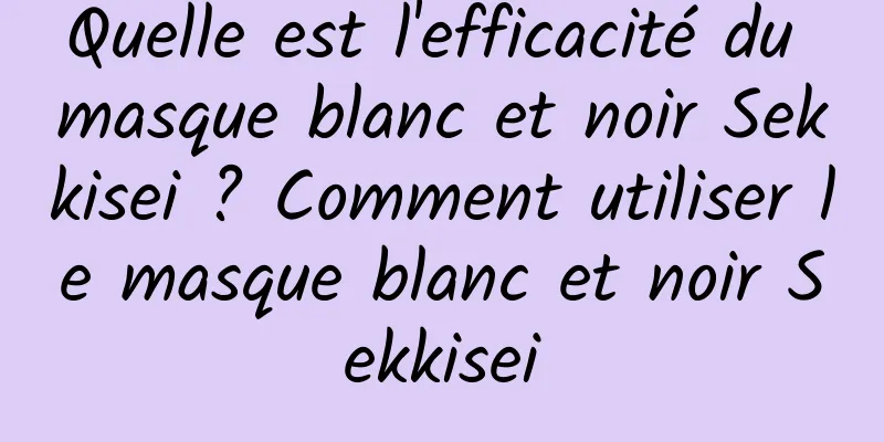 Quelle est l'efficacité du masque blanc et noir Sekkisei ? Comment utiliser le masque blanc et noir Sekkisei