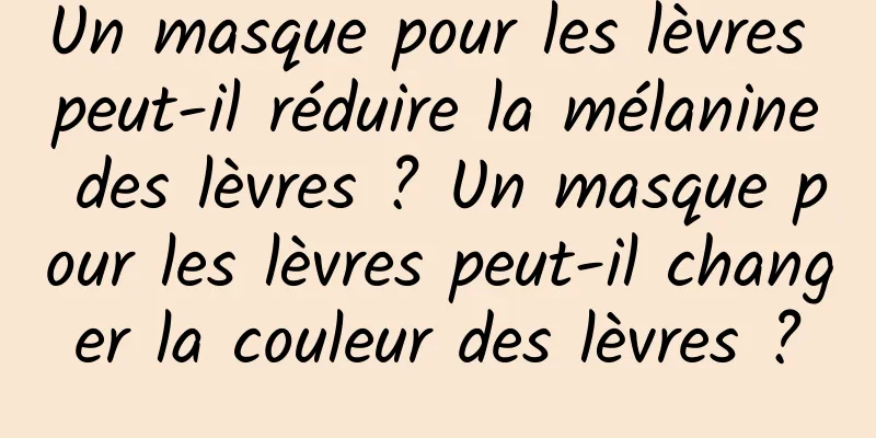Un masque pour les lèvres peut-il réduire la mélanine des lèvres ? Un masque pour les lèvres peut-il changer la couleur des lèvres ?