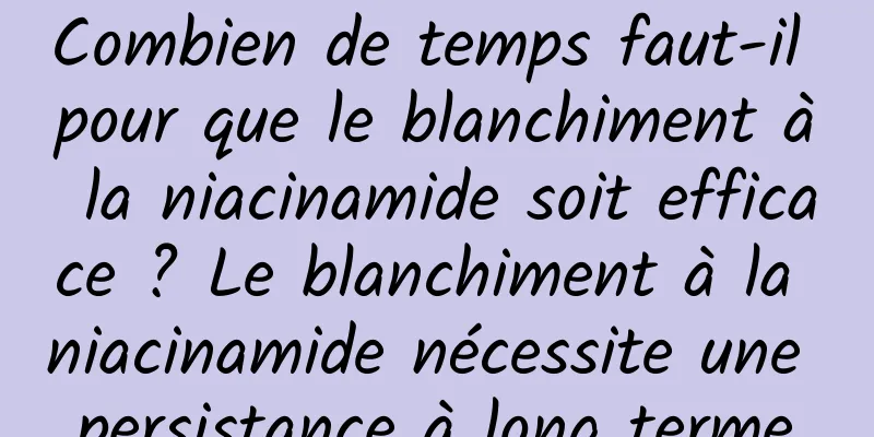 Combien de temps faut-il pour que le blanchiment à la niacinamide soit efficace ? Le blanchiment à la niacinamide nécessite une persistance à long terme