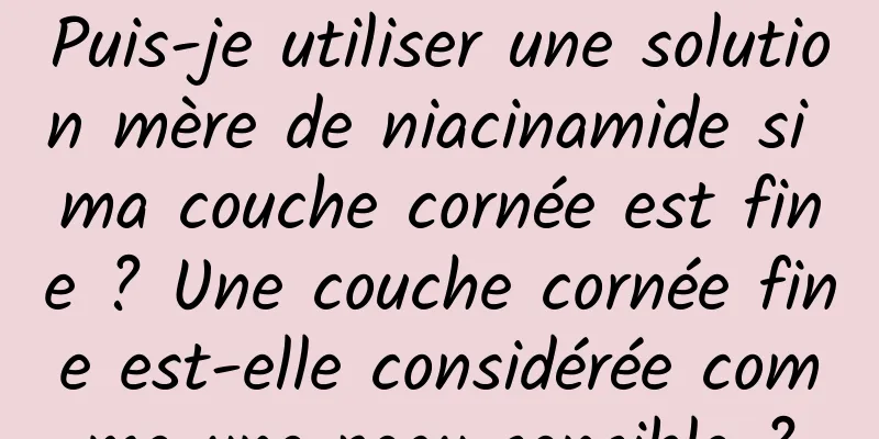 Puis-je utiliser une solution mère de niacinamide si ma couche cornée est fine ? Une couche cornée fine est-elle considérée comme une peau sensible ?