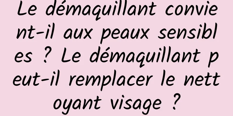 Le démaquillant convient-il aux peaux sensibles ? Le démaquillant peut-il remplacer le nettoyant visage ?