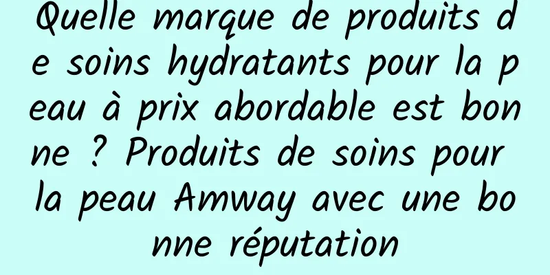 Quelle marque de produits de soins hydratants pour la peau à prix abordable est bonne ? Produits de soins pour la peau Amway avec une bonne réputation