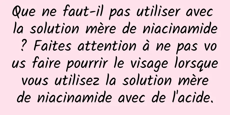 Que ne faut-il pas utiliser avec la solution mère de niacinamide ? Faites attention à ne pas vous faire pourrir le visage lorsque vous utilisez la solution mère de niacinamide avec de l'acide.