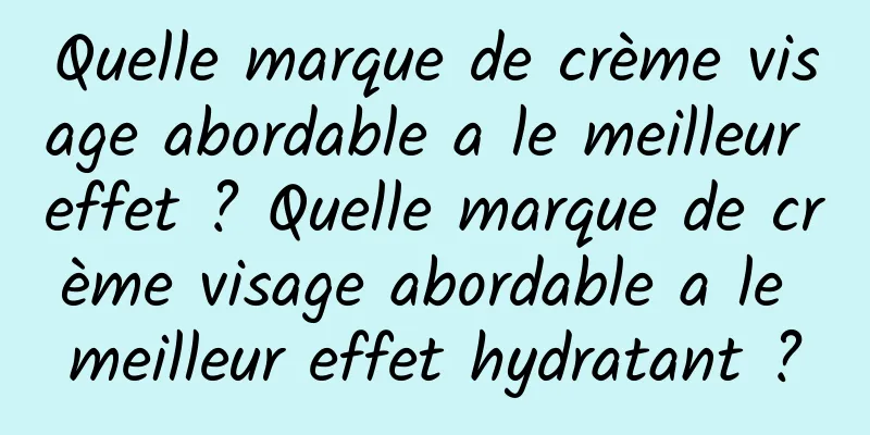 Quelle marque de crème visage abordable a le meilleur effet ? ​​Quelle marque de crème visage abordable a le meilleur effet hydratant ?