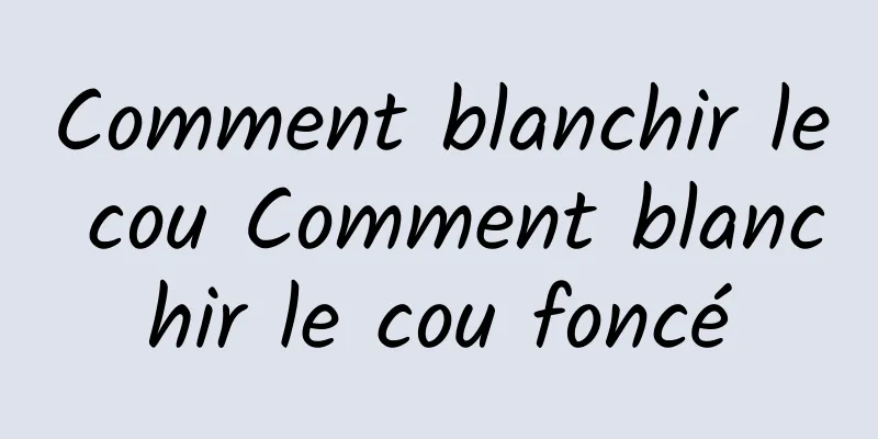 Comment blanchir le cou Comment blanchir le cou foncé