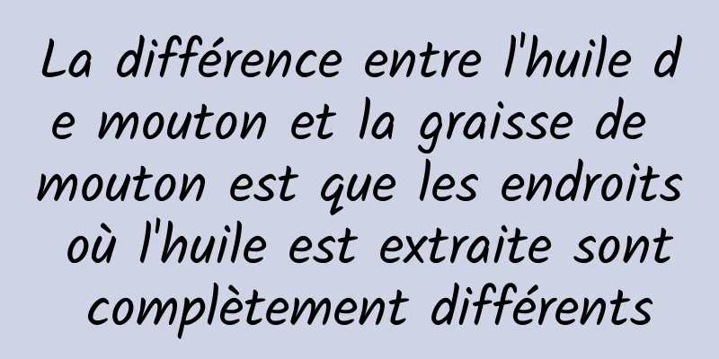 La différence entre l'huile de mouton et la graisse de mouton est que les endroits où l'huile est extraite sont complètement différents