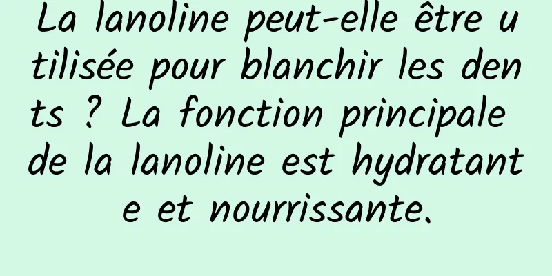 La lanoline peut-elle être utilisée pour blanchir les dents ? La fonction principale de la lanoline est hydratante et nourrissante.