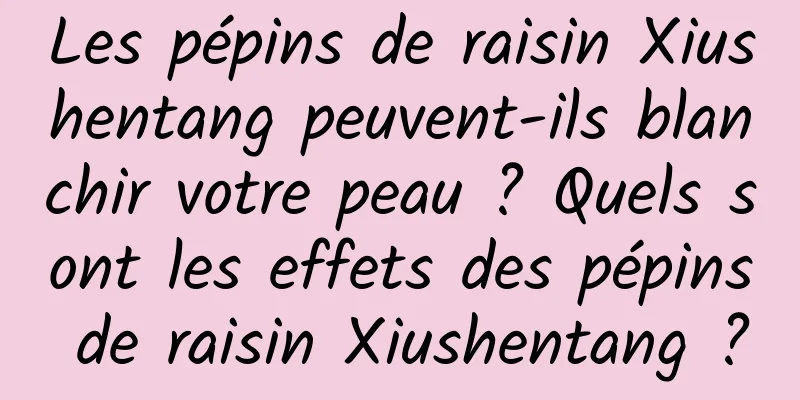 Les pépins de raisin Xiushentang peuvent-ils blanchir votre peau ? Quels sont les effets des pépins de raisin Xiushentang ?