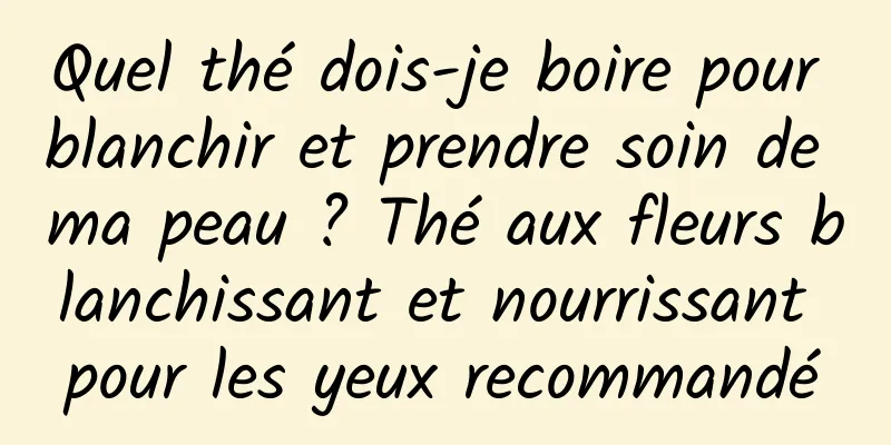 Quel thé dois-je boire pour blanchir et prendre soin de ma peau ? Thé aux fleurs blanchissant et nourrissant pour les yeux recommandé
