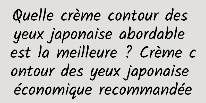 Quelle crème contour des yeux japonaise abordable est la meilleure ? Crème contour des yeux japonaise économique recommandée