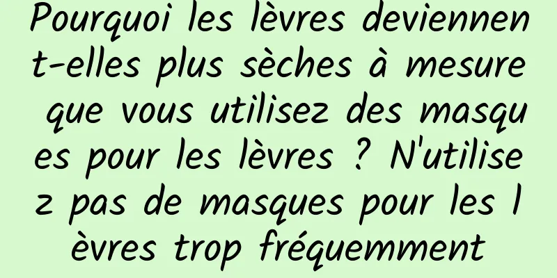 Pourquoi les lèvres deviennent-elles plus sèches à mesure que vous utilisez des masques pour les lèvres ? N'utilisez pas de masques pour les lèvres trop fréquemment