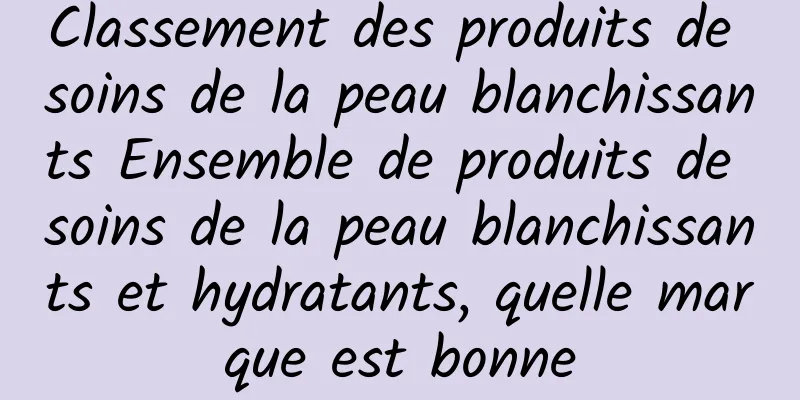 Classement des produits de soins de la peau blanchissants Ensemble de produits de soins de la peau blanchissants et hydratants, quelle marque est bonne