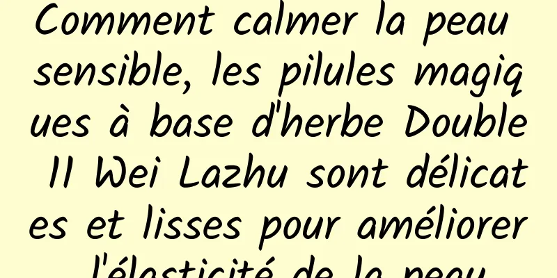 Comment calmer la peau sensible, les pilules magiques à base d'herbe Double 11 Wei Lazhu sont délicates et lisses pour améliorer l'élasticité de la peau